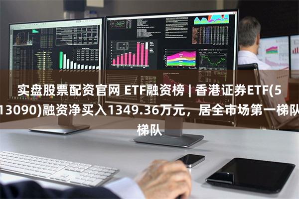 实盘股票配资官网 ETF融资榜 | 香港证券ETF(513090)融资净买入1349.36万元，居全市场第一梯队