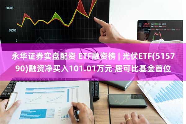 永华证券实盘配资 ETF融资榜 | 光伏ETF(515790)融资净买入101.01万元 居可比基金首位