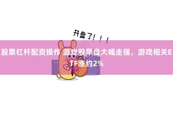 股票杠杆配资操作 游戏股早盘大幅走强，游戏相关ETF涨约2%