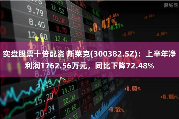 实盘股票十倍配资 斯莱克(300382.SZ)：上半年净利润1762.56万元，同比下降72.48%