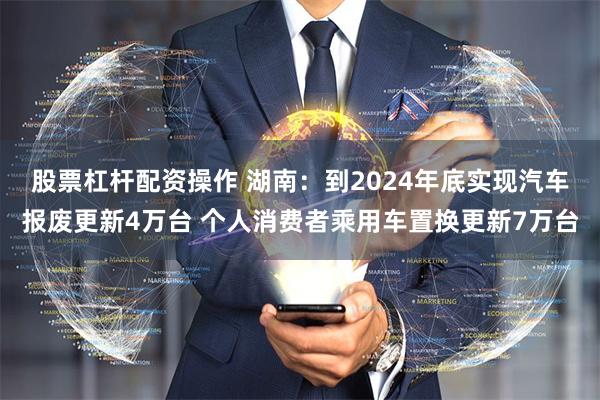 股票杠杆配资操作 湖南：到2024年底实现汽车报废更新4万台 个人消费者乘用车置换更新7万台