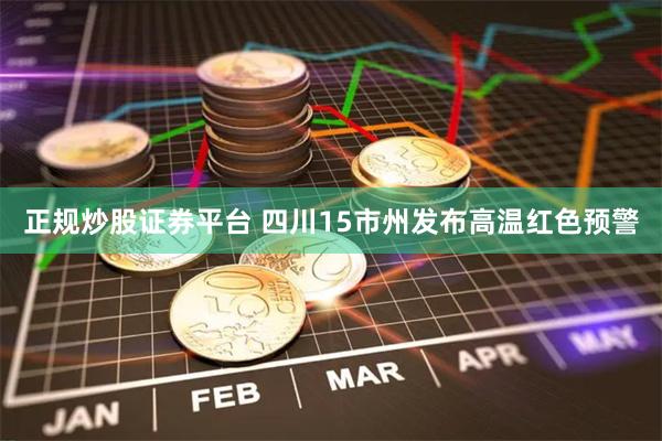 正规炒股证券平台 四川15市州发布高温红色预警