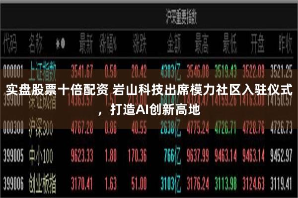 实盘股票十倍配资 岩山科技出席模力社区入驻仪式，打造AI创新高地