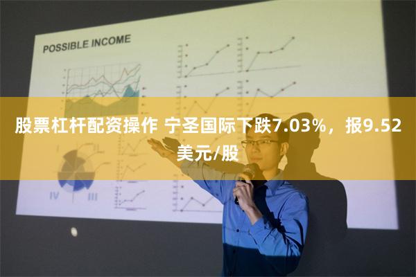 股票杠杆配资操作 宁圣国际下跌7.03%，报9.52美元/股