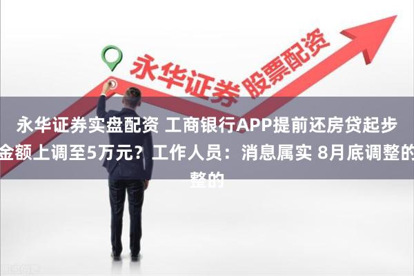 永华证券实盘配资 工商银行APP提前还房贷起步金额上调至5万元？工作人员：消息属实 8月底调整的