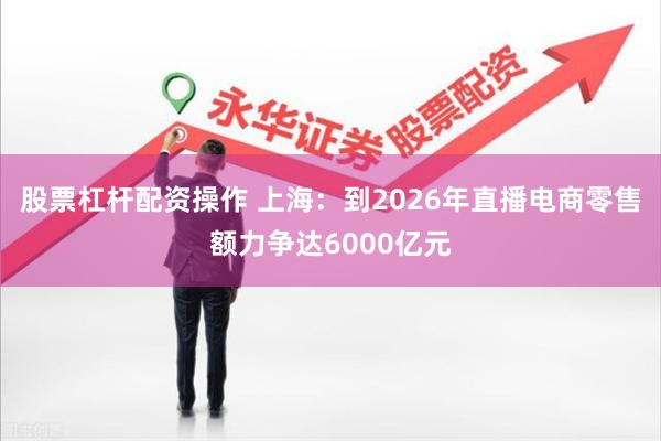 股票杠杆配资操作 上海：到2026年直播电商零售额力争达6000亿元
