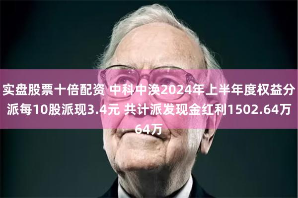 实盘股票十倍配资 中科中涣2024年上半年度权益分派每10股派现3.4元 共计派发现金红利1502.64万