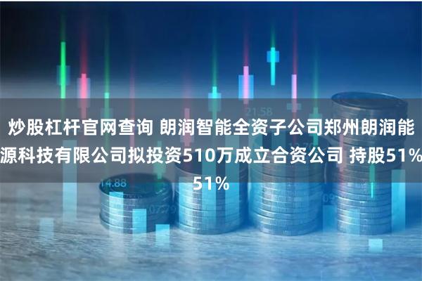 炒股杠杆官网查询 朗润智能全资子公司郑州朗润能源科技有限公司拟投资510万成立合资公司 持股51%