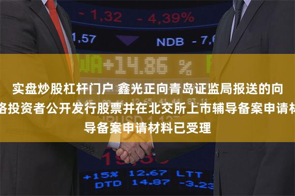 实盘炒股杠杆门户 鑫光正向青岛证监局报送的向不特定合格投资者公开发行股票并在北交所上市辅导备案申请材料已受理