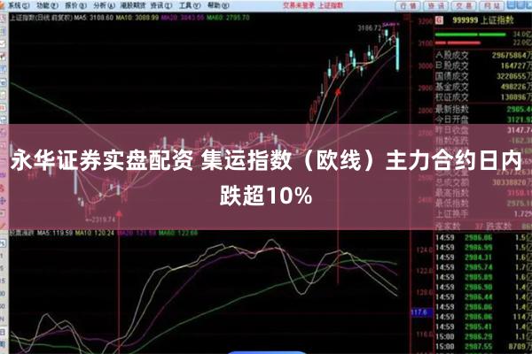 永华证券实盘配资 集运指数（欧线）主力合约日内跌超10%