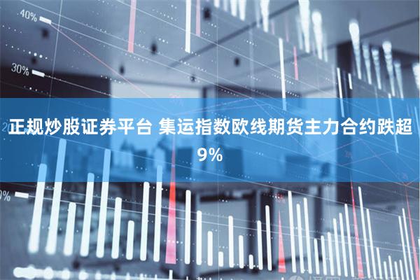 正规炒股证券平台 集运指数欧线期货主力合约跌超9%