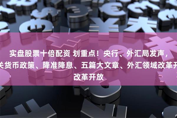 实盘股票十倍配资 划重点！央行、外汇局发声，事关货币政策、降准降息、五篇大文章、外汇领域改革开放