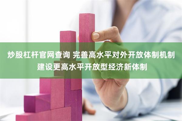 炒股杠杆官网查询 完善高水平对外开放体制机制 建设更高水平开放型经济新体制