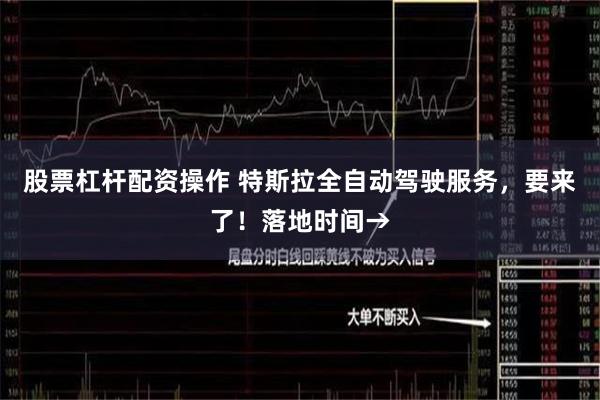 股票杠杆配资操作 特斯拉全自动驾驶服务，要来了！落地时间→