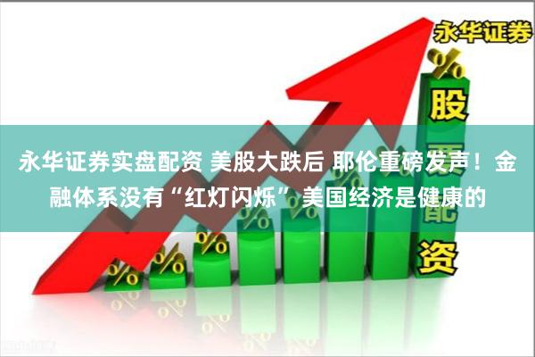永华证券实盘配资 美股大跌后 耶伦重磅发声！金融体系没有“红灯闪烁” 美国经济是健康的