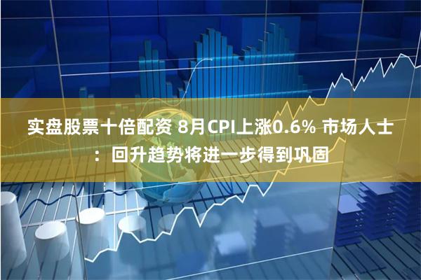 实盘股票十倍配资 8月CPI上涨0.6% 市场人士：回升趋势将进一步得到巩固