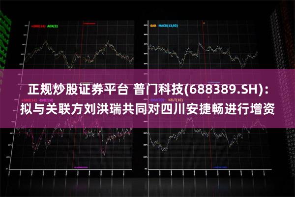 正规炒股证券平台 普门科技(688389.SH)：拟与关联方刘洪瑞共同对四川安捷畅进行增资