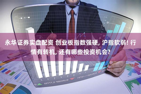 永华证券实盘配资 创业板指数强硬, 沪指软弱! 行情有转机, 还有哪些投资机会?