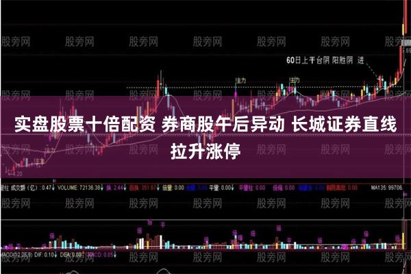 实盘股票十倍配资 券商股午后异动 长城证券直线拉升涨停