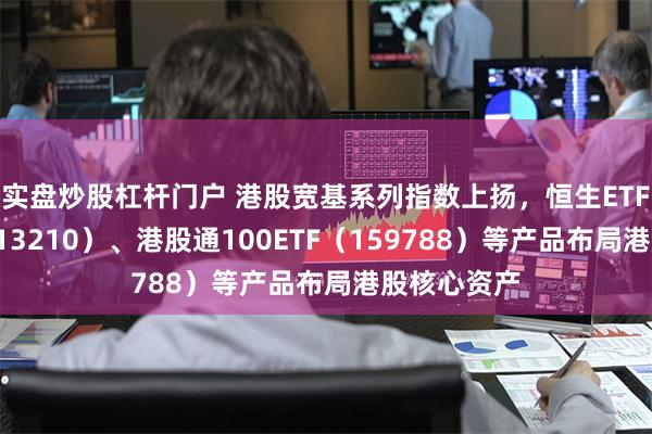 实盘炒股杠杆门户 港股宽基系列指数上扬，恒生ETF易方达（513210）、港股通100ETF（159788）等产品布局港股核心资产