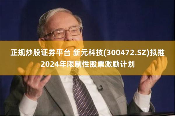 正规炒股证券平台 新元科技(300472.SZ)拟推2024年限制性股票激励计划