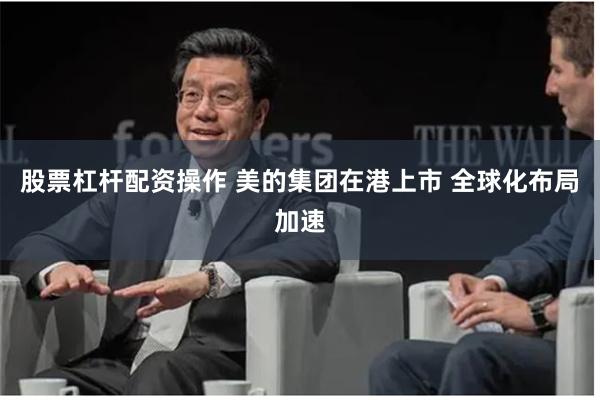 股票杠杆配资操作 美的集团在港上市 全球化布局加速