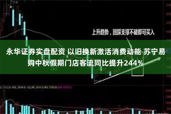 永华证券实盘配资 以旧换新激活消费动能 苏宁易购中秋假期门店客流同比提升244%
