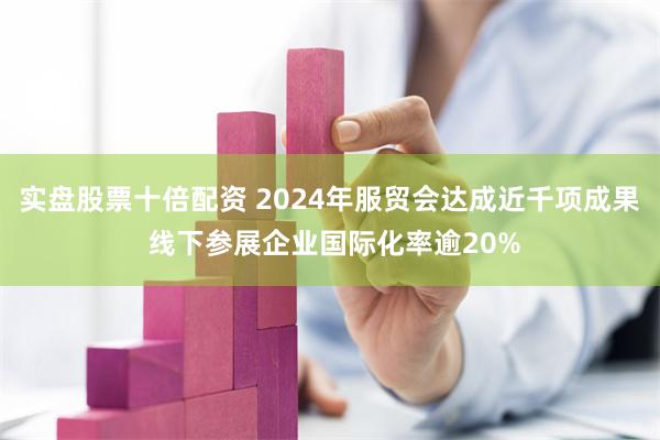 实盘股票十倍配资 2024年服贸会达成近千项成果 线下参展企业国际化率逾20%