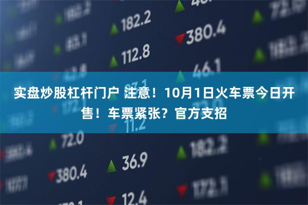 实盘炒股杠杆门户 注意！10月1日火车票今日开售！车票紧张？官方支招