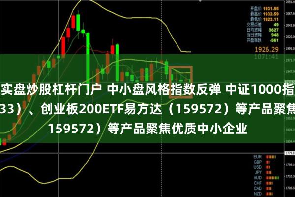 实盘炒股杠杆门户 中小盘风格指数反弹 中证1000指数ETF（159633）、创业板200ETF易方达（159572）等产品聚焦优质中小企业