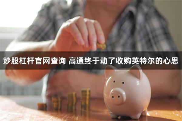 炒股杠杆官网查询 高通终于动了收购英特尔的心思