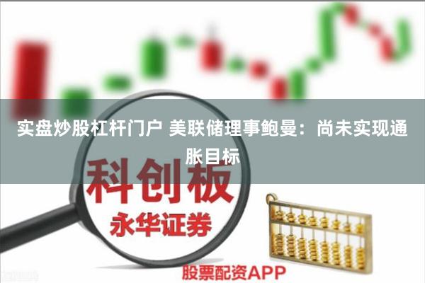 实盘炒股杠杆门户 美联储理事鲍曼：尚未实现通胀目标