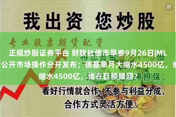 正规炒股证券平台 财联社债市早参9月26日|MLF下调30BP与公开市场操作分开发布；债基单月大缩水4500亿，谁在巨额赎回？