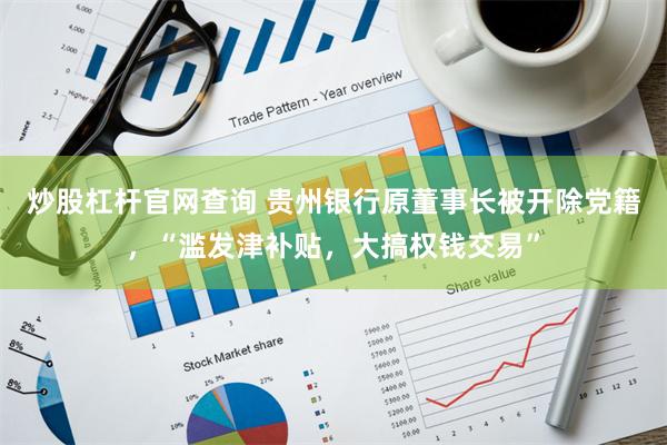 炒股杠杆官网查询 贵州银行原董事长被开除党籍，“滥发津补贴，大搞权钱交易”