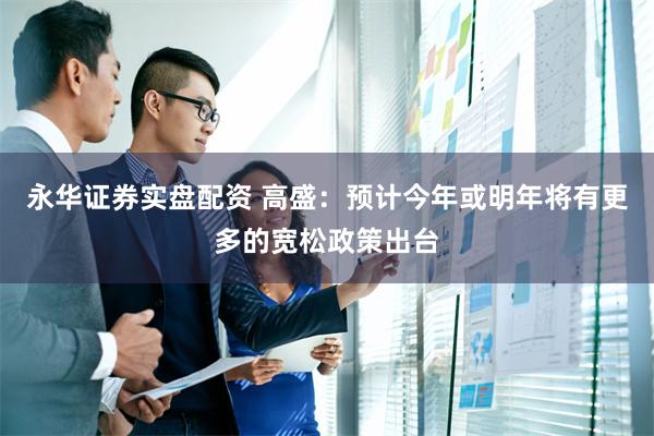 永华证券实盘配资 高盛：预计今年或明年将有更多的宽松政策出台