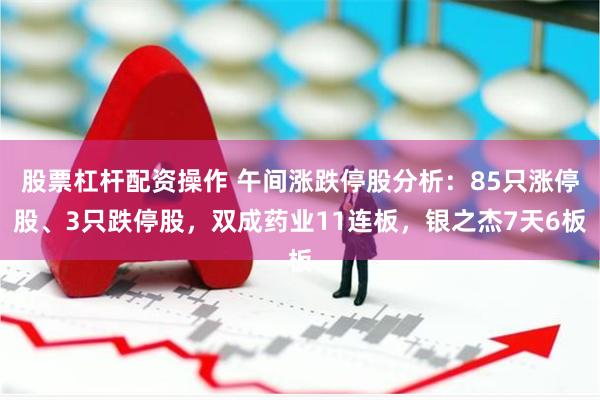 股票杠杆配资操作 午间涨跌停股分析：85只涨停股、3只跌停股，双成药业11连板，银之杰7天6板