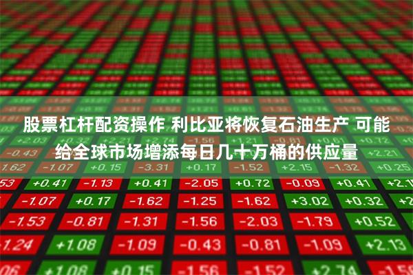 股票杠杆配资操作 利比亚将恢复石油生产 可能给全球市场增添每日几十万桶的供应量