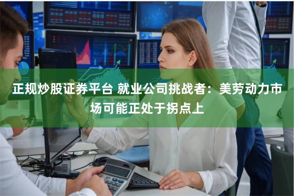 正规炒股证券平台 就业公司挑战者：美劳动力市场可能正处于拐点上