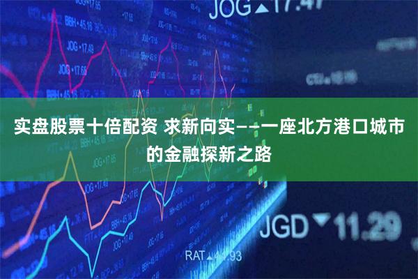 实盘股票十倍配资 求新向实——一座北方港口城市的金融探新之路