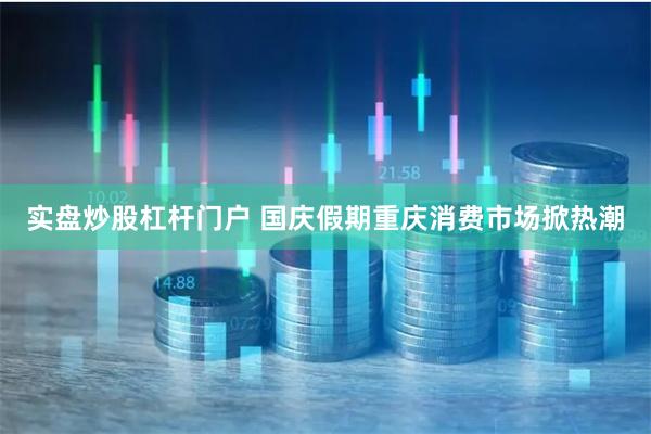 实盘炒股杠杆门户 国庆假期重庆消费市场掀热潮