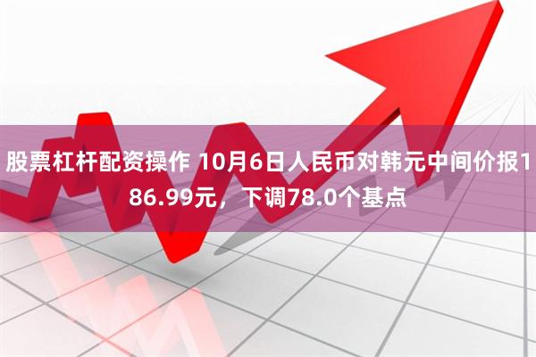 股票杠杆配资操作 10月6日人民币对韩元中间价报186.99元，下调78.0个基点