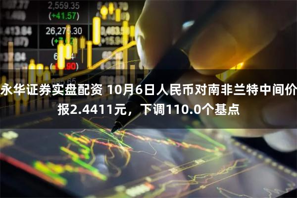 永华证券实盘配资 10月6日人民币对南非兰特中间价报2.4411元，下调110.0个基点
