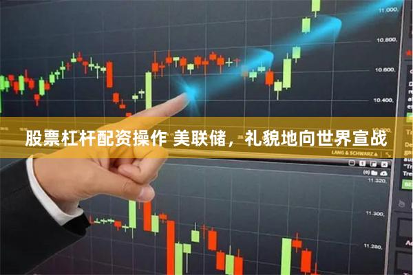 股票杠杆配资操作 美联储，礼貌地向世界宣战