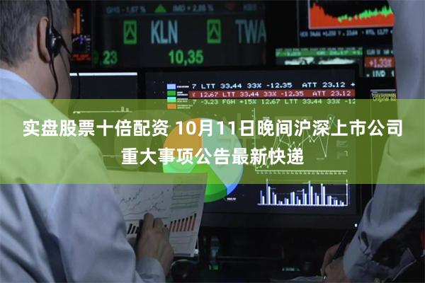 实盘股票十倍配资 10月11日晚间沪深上市公司重大事项公告最新快递