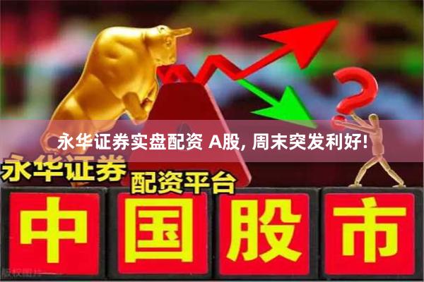 永华证券实盘配资 A股, 周末突发利好!
