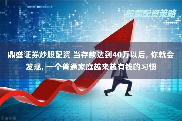 鼎盛证券炒股配资 当存款达到40万以后, 你就会发现, 一个普通家庭越来越有钱的习惯