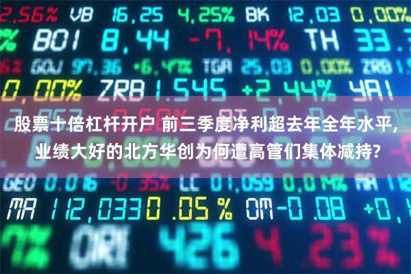 股票十倍杠杆开户 前三季度净利超去年全年水平, 业绩大好的北方华创为何遭高管们集体减持?