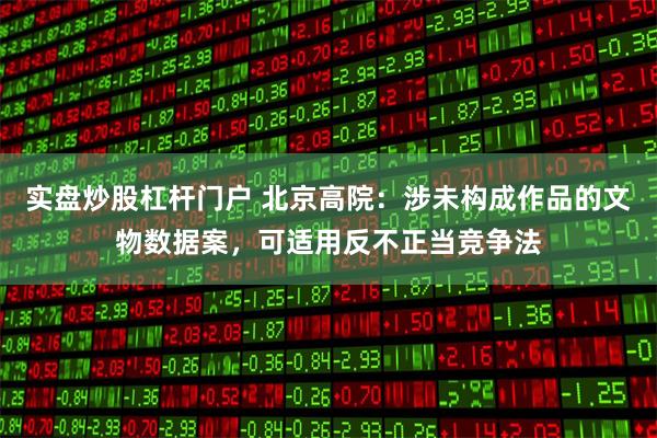 实盘炒股杠杆门户 北京高院：涉未构成作品的文物数据案，可适用反不正当竞争法