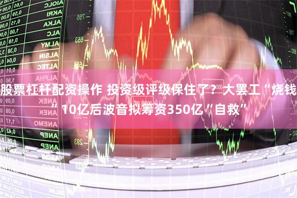 股票杠杆配资操作 投资级评级保住了？大罢工“烧钱”10亿后波音拟筹资350亿“自救”
