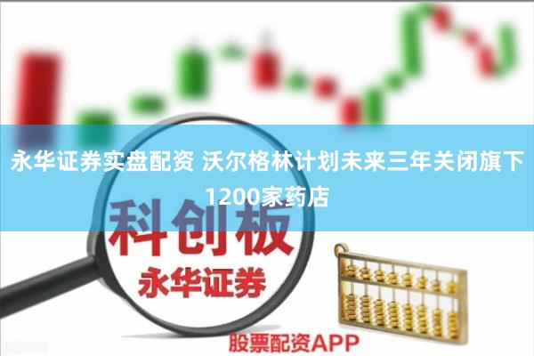 永华证券实盘配资 沃尔格林计划未来三年关闭旗下1200家药店